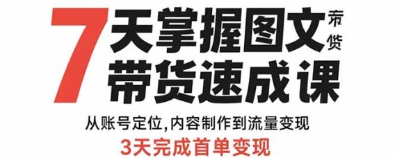 7天掌握图文带货速成课:从账号定位,内容制作到流量变现,3天完成首单变现