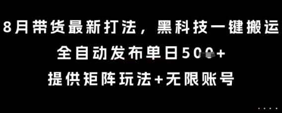 8月带货最新打法,黑科技一键搬运,全自动发布单日5张+,提供矩阵玩法+无限账号【揭秘】
