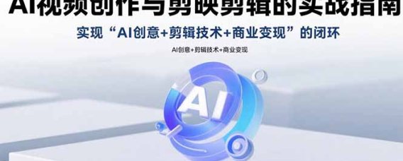 AI视频创作与剪映剪辑的实战指南,实现AI创意+剪辑技术+商业变现的闭环